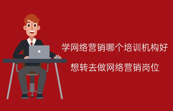 学网络营销哪个培训机构好 想转去做网络营销岗位，去参加网络营销培训真的有用吗？